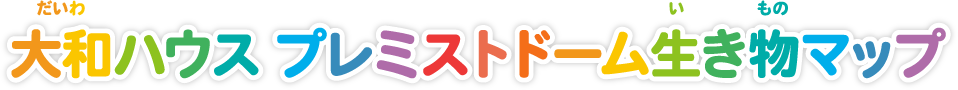 大和ハウス プレミストドーム生き物マップ