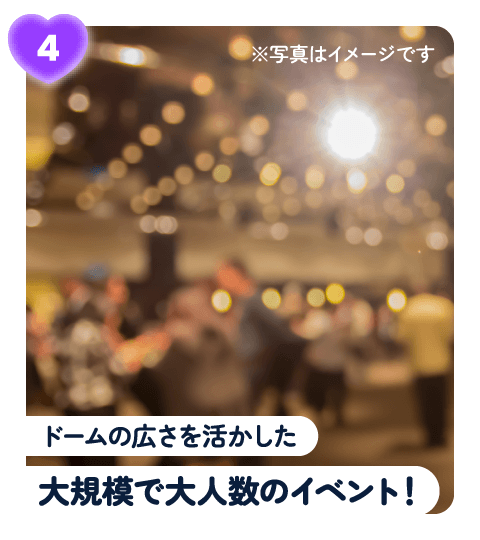 ドームの広さを活かした大規模で大人数のイベント!