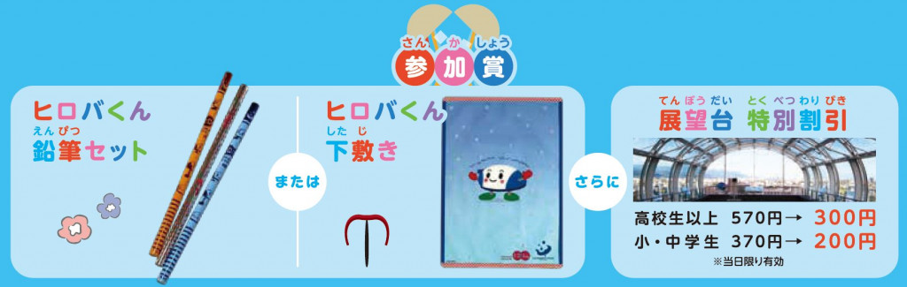 参加賞
①ヒロバくん鉛筆セットまたはヒロバくん下敷き
②展望台特別割引※当日限り有効